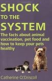 Shock to the System: The Facts about Animal Vaccination, Pet Food and How to Keep Your Pets Healthy by Catherine O'Driscoll
