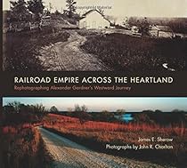Railroad Empire across the Heartland: Rephotographing Alexander Gardner's Westward Journey Railroad Empire across the Heartland: Rephotographing Alexander Gardner's Westward Journey