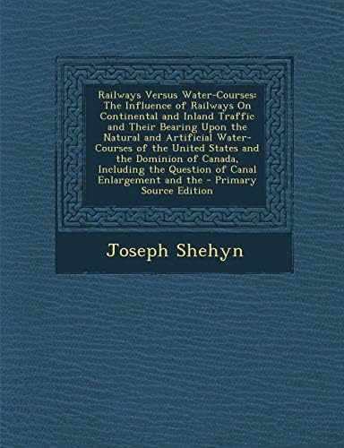 Railways Versus Water-Courses: The Influence of Railways on Continental and Inland Traffic and Their Bearing Upon the Natural and Artificial Water-Co