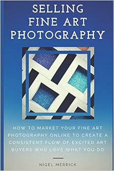 Selling Fine Art Photography: How To Market Your Fine Art Photography Online To Create A Consistent Flow Of Excited Art Buyers Who Love What You Do, by Nigel Merrick