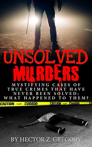 Unsolved Murders: Mystifying Cases Of True Crimes That Have Never Been Solved: What Happened To Them? (Serial Killers, Conspiracy Theories, True Police ... Missing Persons, True Crime Stories Book 1)