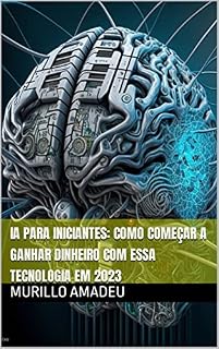 Livro IA para iniciantes: Como começar a ganhar dinheiro com essa tecnologia em 2023