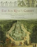 The Sun King's Garden: Louis XIV, Andre le Notre and the Creation of the Gardens of Versailles by Ian Thompson
