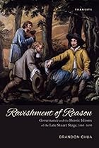 Ravishment of Reason: Governance and the Heroic Idioms of the Late Stuart Stage; 1660ndash;1690 (Transits: Literature; Thought  Culture; 1650ndash;1850)
