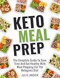 Keto Meal Prep: The Complete Guide to Save Time and Eat Healthy with Meal Prepping for the Ketogenic by Julie Arden