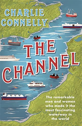 The Channel: The Remarkable Men and Women Who Made It the Most Fascinating Wate…