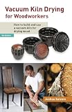 Vacuum Kiln Drying for Woodworkers: How to Build and Use a Vacuum Kiln for Drying Wood