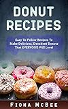 Donut Recipes: Easy To Follow Recipes To Make Delicious, Decadent Donuts That EVERYONE Will Love! by Fiona McBee
