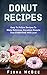 Donut Recipes: Easy To Follow Recipes To Make Delicious, Decadent Donuts That EVERYONE Will Love! by Fiona McBee