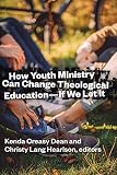 How Youth Ministry Can Change Theological Education -- If We Let It by Kenda Creasy Dean, Christy Lang Hearlson