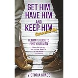 Get Him, Have Him &amp; Keep Him Successfully: Ultimate guide to find your man, keep his interest and continue ahead for a long lasting relationship