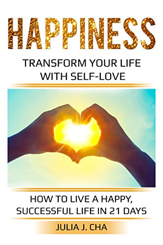 Happiness: Transform Your Life With Self-Love… How To Live A Happy, Successful Life In 21 Days: Be Free & Live With Purpose, fulfillment, Self-Compassion, Joy, Emotional Success, Wellness