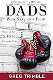 Dads Who Stay and Fight: How to Be a Hero for Your Family