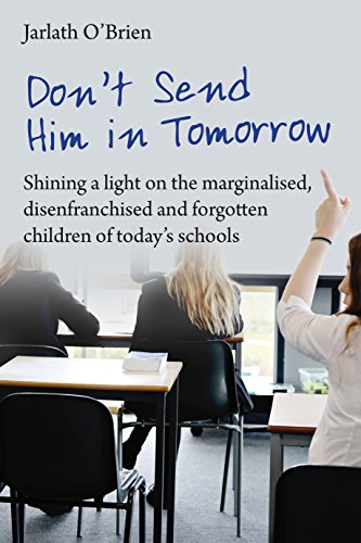 Don't send him in tomorrow: Shining a light on the marginalised, disenfranchised and fogotten children of today's schools