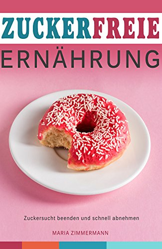 Zuckerfreie ErnÃ¤hrung Zuckersucht beenden und schnell abnehmen (German Edition)