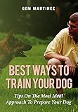 Best Ways To Train Your Dog: Tips On The Most Ideal Approach To Prepare Your Dog by Gem Martinez