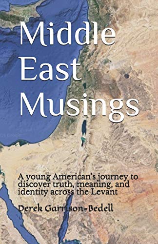 Middle East Musings: A young American's journey to discover truth and identity across the Levant by Derek Garrison-Bedell