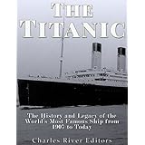 The Titanic: The History and Legacy of the World’s Most Famous Ship from 1907 to Today