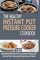 The Healthy Instant Pot Pressure Cooker Cookbook: 120 Nourishing Recipes For Clean Eating, Paleo, AIP, Gluten Free, Vegan And Other Healthy Diets 1519768702 Book Cover