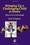 Bringing up a Challenging Child at Home : When Love Is Not Enough, Gregory, Jane, 1853028746
