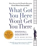 What Got You Here Won't Get You There: How Successful People Become Even More Successful