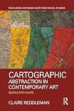Cartographic Abstraction in Contemporary Art: Seeing with Maps (Routledge Advances in Art and Visual by Claire Reddleman