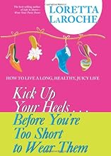 Kick Up Your Heels...Before You're Too Short To Wear Them: How to Live a Long, Healthy, Juicy Life