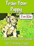 Train Your Puppy For Kids:  A Kids Book and Guide For Training Dogs (Puppies 2)