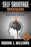 Self-Sabotage: Overcome Self-Sabotaging Behaviour For Life! (Self Sabotage, Self Defeat, Social Anxiety, Panic Attacks, Depression, Overcoming Fear)