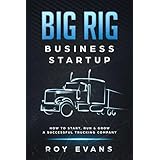 Big Rig Business Startup: How to Start, Run &amp; Grow a Successful Trucking Company
