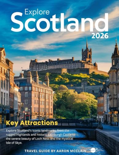 SCOTLAND TRAVEL GUIDE 2026: A Thorough Exploration of Scotland’s Majestic Highlands, Enchanting Lochs, Historic Castles, Vibrant Cities, and Hidden Wonders You Won’t Want to Miss