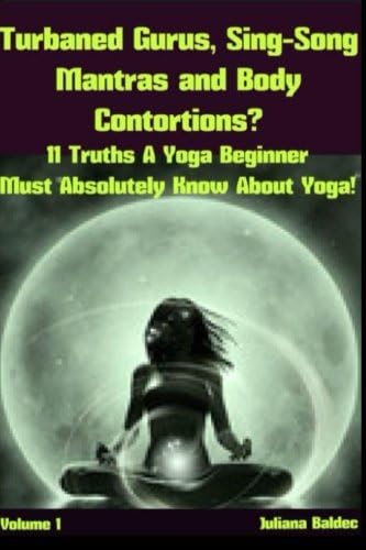 Turnbaned Gurus, Sing-Song Mantras &amp; Body Contortions?: 11 Truth A Yoga Beginner Must Absolutely Know About Yoga (Truths You Must Absolutely Know About Yoga Series) (Volume 1)