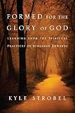 Formed for the Glory of God: Learning from the Spiritual Practices of Jonathan Edwards by Kyle C. Strobel