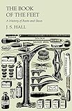 The Book of the Feet - A History of Boots and Shoes by J S Hall