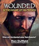 Wounded in the House of His Friends: When will the Aborted Latter Rain Resume? (Return of the Latter Rain)