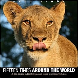 Fifteen Times around the World: A lion bit me in Zimbabwe, and other travel adventures, by Andy Schön Fifteen Times around the World: A lion bit me in Zimbabwe, and other travel adventures, by Andy Schön