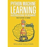 Python Machine Learning Illustrated Guide For Beginners  &amp; Intermediates: The Future Is Here!