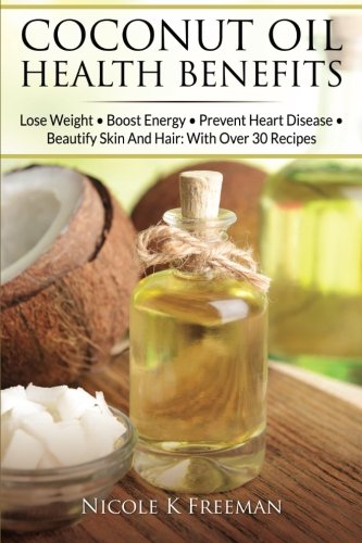 Coconut Oil Health Benefits: Lose Weight - Boost Energy - Prevent Heart Disease And Beautify Skin And Hair: With Over 30 Recipes (Coconut Oil Health ... Cider Vinegar Health Benefits) (Volume 1)