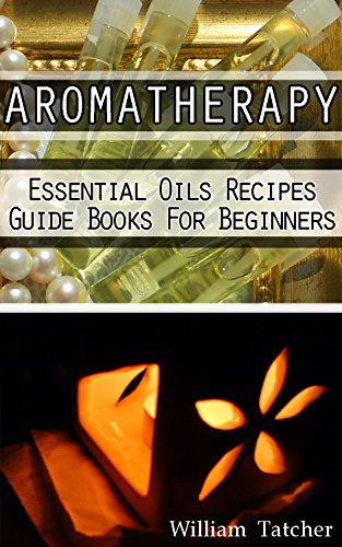 Aromatherapy: Essential Oil Recipes Guide Book For Beginners: (Aromatherapy, Aromatherapy recipes, How To Use Essential Oils, Essential Oils, Essential ... oils book, Essential Oils for Beginners) by [Tatcher, William]