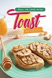 Fall in Love with Toast Recipes!: Stop Wasting Time and Try These Toast Recipes in Your Kitchen! by April Blomgren