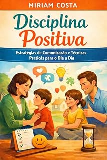 Disciplina Positiva: Estratégias de Comunicação e Técnicas Práticas para o Dia a Dia