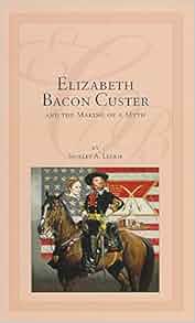 Elizabeth Bacon Custer and the Making of a Myth: Shirley A ...