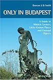 Only in Budapest: A Guide to Hidden Corners, Little-Known Places and Unusual Objects by 