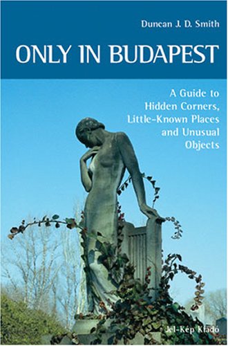 Only in Budapest: A Guide to Hidden Corners, Little-Known Places and Unusual Objects by Duncan J. D. Smith