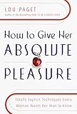 How to Give Her Absolute Pleasure: Totally Explicit Techniques Every Woman Wants Her Man to Know