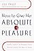 How to Give Her Absolute Pleasure: Totally Explicit Techniques Every Woman Wants Her Man to Know