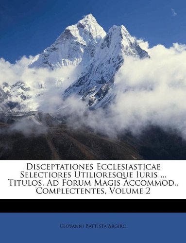 Disceptationes Ecclesiasticae Selectiores Utilioresque Iuris ... Titulos, Ad Forum Magis Accommod., Complectentes, Volume 2 (Italian Edition)