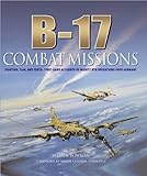 B-17: Combat Missions: Fighters, Flak, and Forts: First-hand Accounts of Mighty 8th Operations Over by 