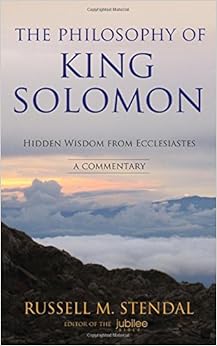 The Philosophy of King Solomon: Hidden Wisdom from Ecclesiastes, by Russell M. Stendal The Philosophy of King Solomon: Hidden Wisdom from Ecclesiastes, by Russell M. Stendal