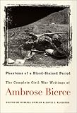Phantoms of a Blood-Stained Period: The Complete Civil War Writings of Ambrose Bierce by 